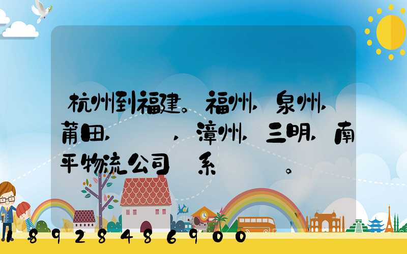 杭州到福建。福州,泉州,莆田,廈門,漳州,三明,南平物流公司聯系。。